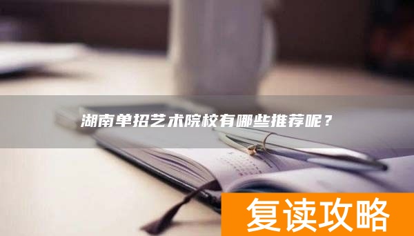 湖南单招艺术院校有哪些推荐呢？