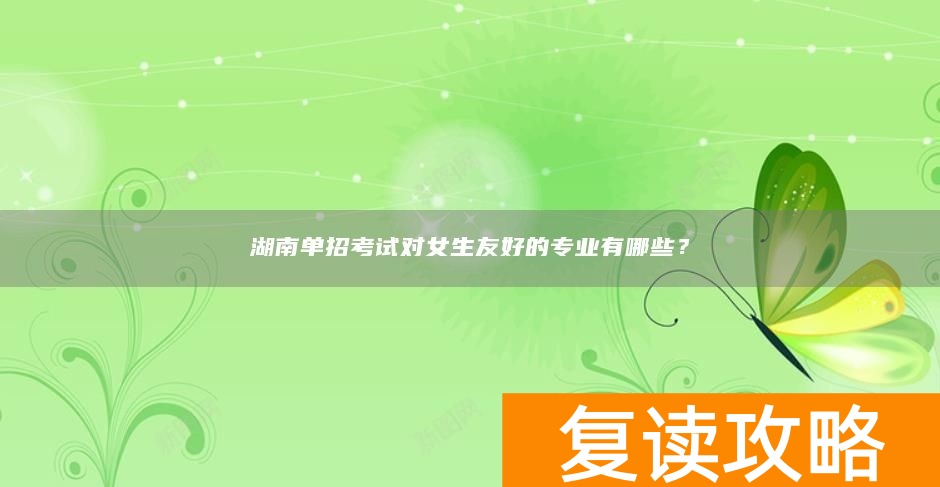 湖南单招考试对女生友好的专业有哪些？