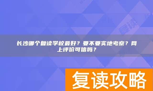 长沙哪个复读学校最好？要不要实地考察？网上评价可信吗？