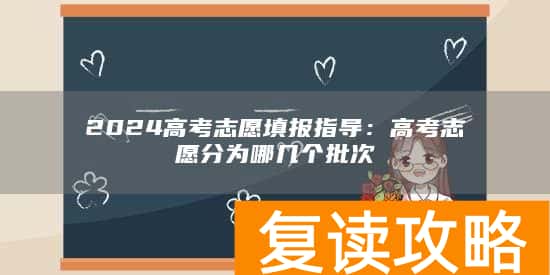 2024高考志愿填报指导：高考志愿分为哪几个批次