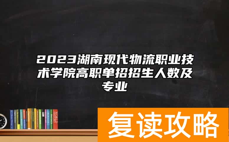 2023湖南现代物流职业技术学院高职单招招生人数及专业
