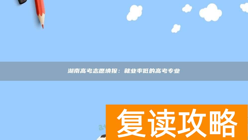 湖南高考志愿填报：就业率低的高考专业