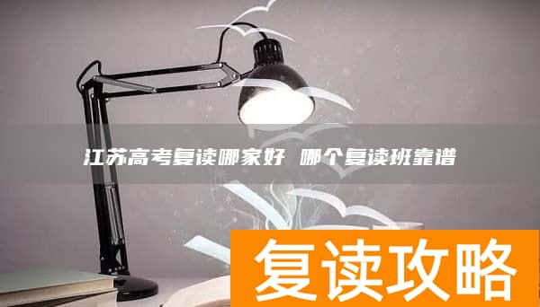 江苏高考复读哪家好 哪个复读班靠谱