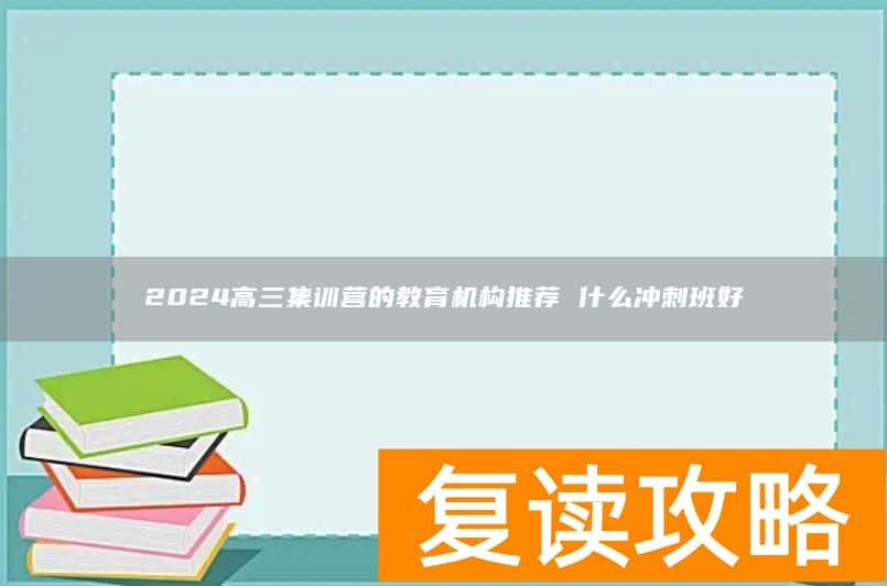 2024高三集训营的教育机构推荐 什么冲刺班好