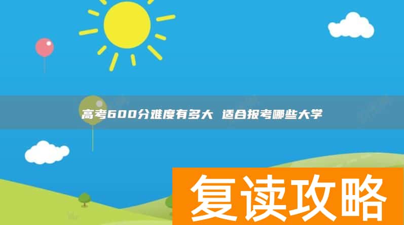高考600分难度有多大 适合报考哪些大学